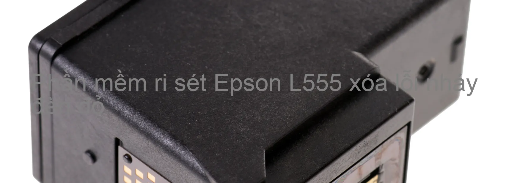 Phần mềm reset Epson L555 xóa lỗi nháy đèn đỏ